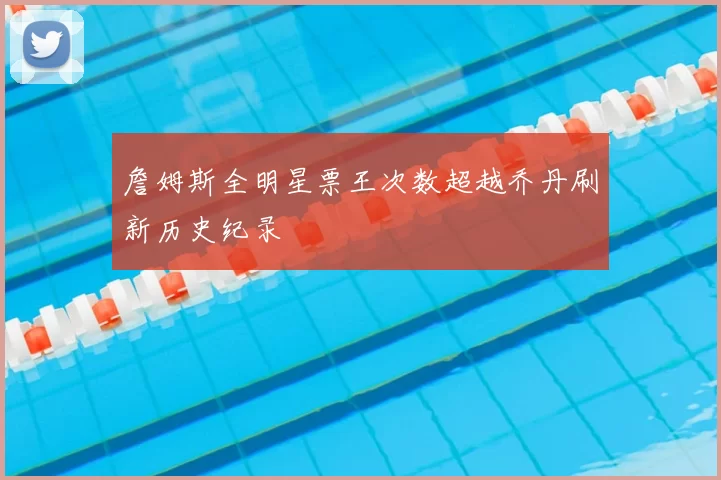 詹姆斯全明星票王次数超越乔丹刷新历史纪录