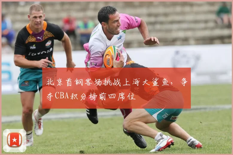 北京首钢客场挑战上海大鲨鱼，争夺CBA积分榜前四席位