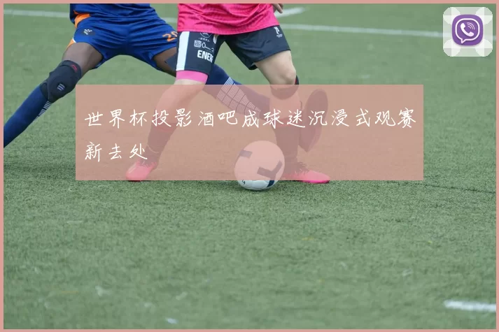 世界杯投影酒吧成球迷沉浸式观赛新去处