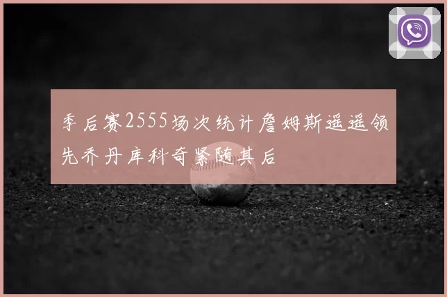 季后赛2555场次统计詹姆斯遥遥领先乔丹库科奇紧随其后