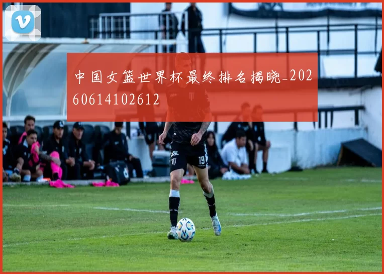 中国女篮世界杯最终排名揭晓_20260614102612