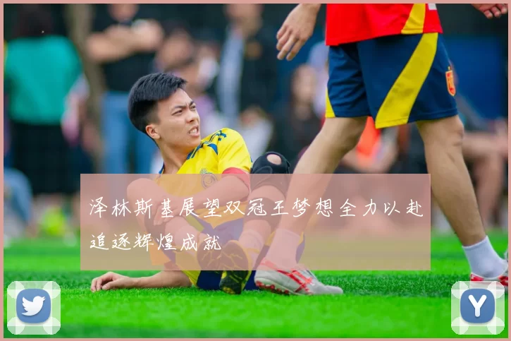 泽林斯基展望双冠王梦想全力以赴追逐辉煌成就