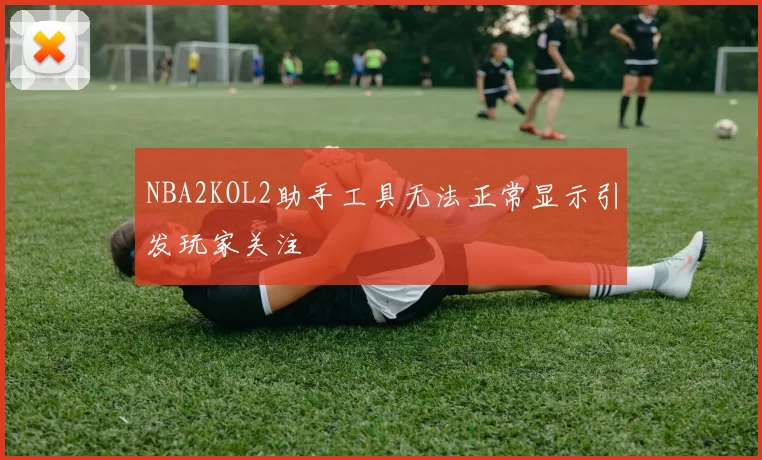 NBA2KOL2助手工具无法正常显示引发玩家关注