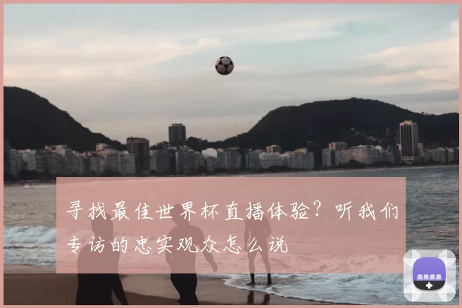 寻找最佳世界杯直播体验?听我们专访的忠实观众怎么说